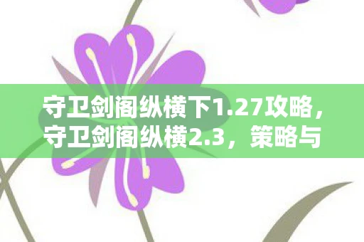 守卫剑阁纵横下1.27攻略，守卫剑阁纵横2.3，策略与勇气的较量