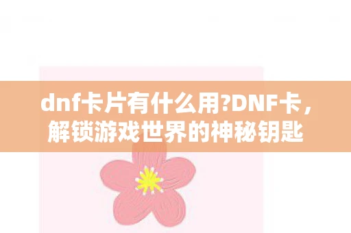 dnf卡片有什么用?DNF卡，解锁游戏世界的神秘钥匙