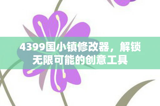 4399国小镇修改器，解锁无限可能的创意工具