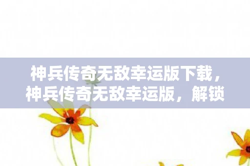 神兵传奇无敌幸运版下载，神兵传奇无敌幸运版，解锁你的无限可能