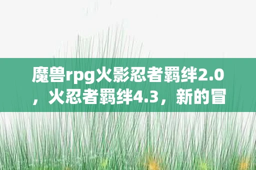 魔兽rpg火影忍者羁绊2.0，火忍者羁绊4.3，新的冒险，新的挑战