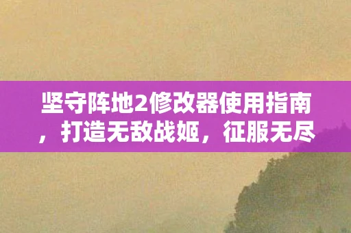 坚守阵地2修改器使用指南，打造无敌战姬，征服无尽战场