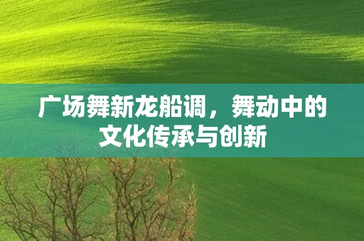 广场舞新龙船调，舞动中的文化传承与创新