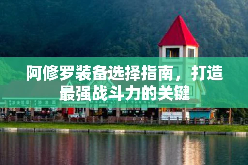 阿修罗装备选择指南，打造最强战斗力的关键