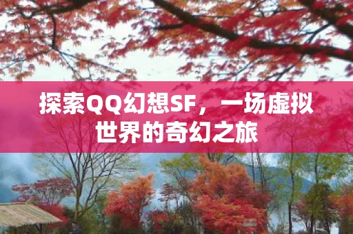 探索QQ幻想SF，一场虚拟世界的奇幻之旅