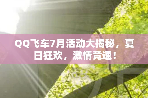 QQ飞车7月活动大揭秘，夏日狂欢，激情竞速！
