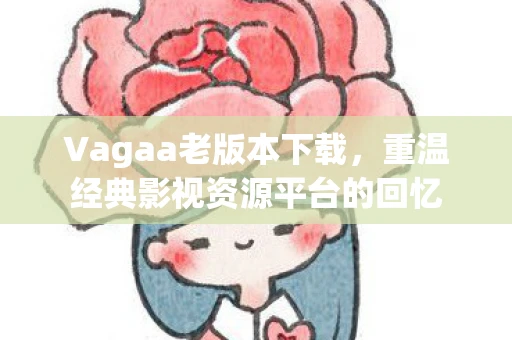 Vagaa老版本下载，重温经典影视资源平台的回忆