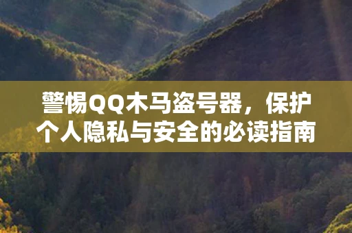 警惕QQ木马盗号器，保护个人隐私与安全的必读指南