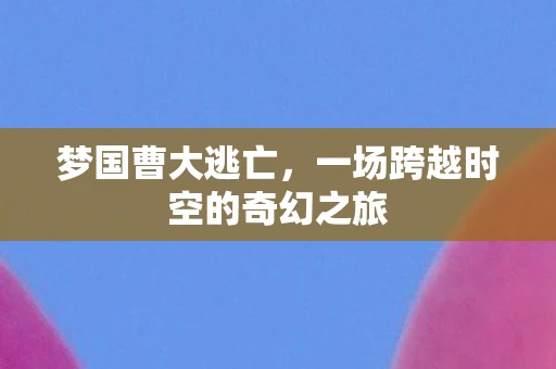 梦国曹大逃亡，一场跨越时空的奇幻之旅