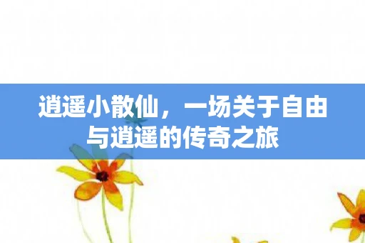 逍遥小散仙，一场关于自由与逍遥的传奇之旅