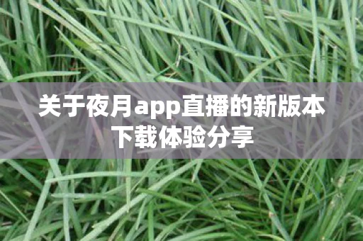 关于夜月app直播的新版本下载体验分享图片