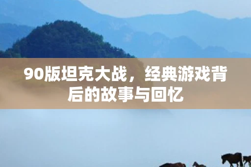 90版坦克大战，经典游戏背后的故事与回忆