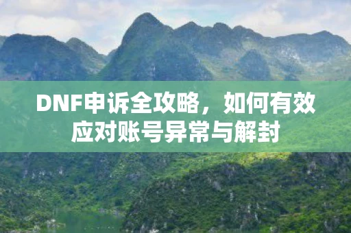 DNF申诉全攻略，如何有效应对账号异常与解封