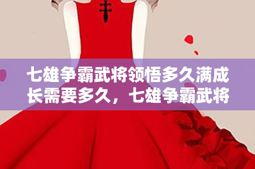 七雄争霸武将领悟多久满成长需要多久，七雄争霸武将领悟，解锁战场上的无限可能