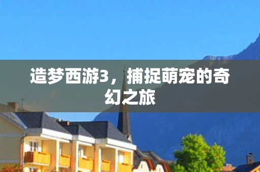 造梦西游3，捕捉萌宠的奇幻之旅