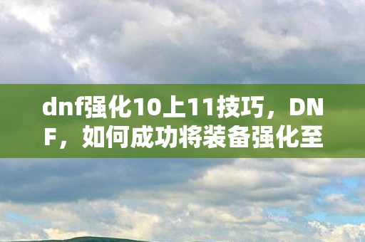 dnf强化10上11技巧，DNF，如何成功将装备强化至11？