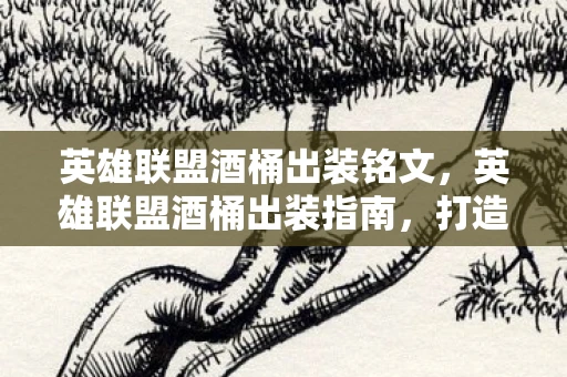 英雄联盟酒桶出装铭文，英雄联盟酒桶出装指南，打造最强打野英雄