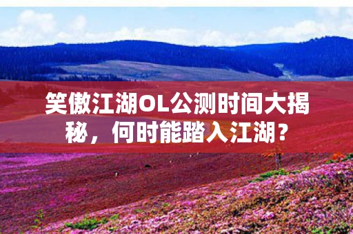 笑傲江湖OL公测时间大揭秘，何时能踏入江湖？