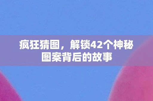 疯狂猜图，解锁42个神秘图案背后的故事