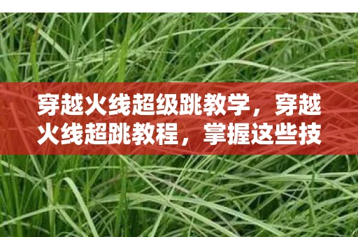 穿越火线超级跳教学，穿越火线超跳教程，掌握这些技巧，助你成为跳跃高手