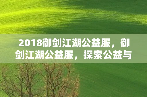 2018御剑江湖公益服，御剑江湖公益服，探索公益与游戏的完美结合