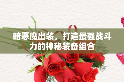 暗恶魔出装，打造最强战斗力的神秘装备组合