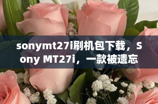 sonymt27i刷机包下载，Sony MT27i，一款被遗忘的索尼经典手机