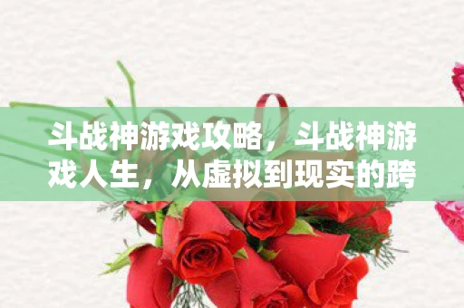 斗战神游戏攻略，斗战神游戏人生，从虚拟到现实的跨越