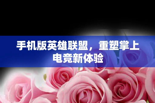 手机版英雄联盟，重塑掌上电竞新体验