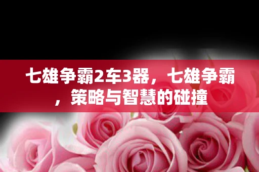 七雄争霸2车3器，七雄争霸，策略与智慧的碰撞