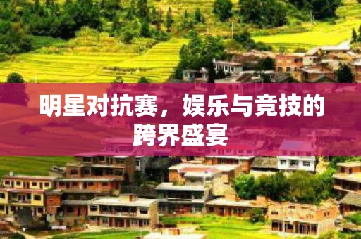 明星对抗赛，娱乐与竞技的跨界盛宴