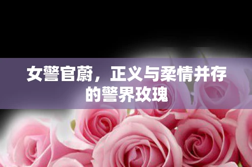 女警官蔚，正义与柔情并存的警界玫瑰