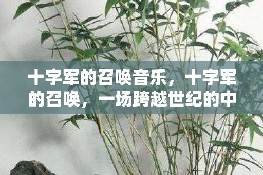 十字军的召唤音乐，十字军的召唤，一场跨越世纪的中东冒险