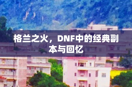 格兰之火，DNF中的经典副本与回忆