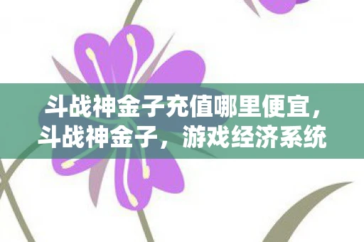 斗战神金子充值哪里便宜，斗战神金子，游戏经济系统的奥秘与玩家策略