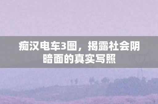 痴汉电车3图，揭露社会阴暗面的真实写照