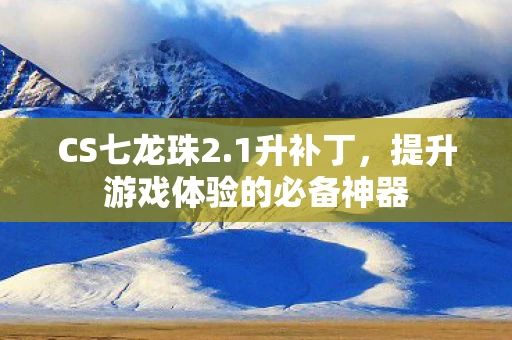 CS七龙珠2.1升补丁，提升游戏体验的必备神器