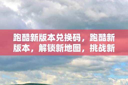 跑酷新版本兑换码，跑酷新版本，解锁新地图，挑战新难度