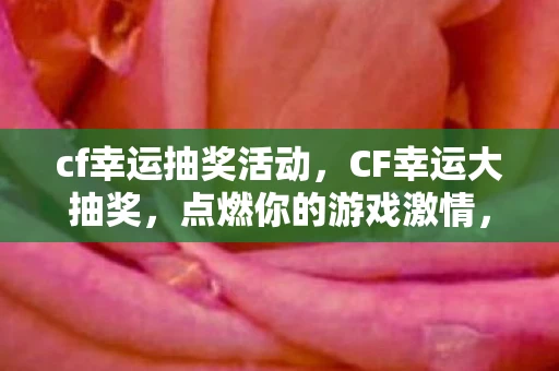 cf幸运抽奖活动，CF幸运大抽奖，点燃你的游戏激情，赢取丰厚奖励！