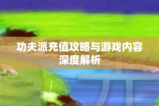 功夫派充值攻略与游戏内容深度解析图片