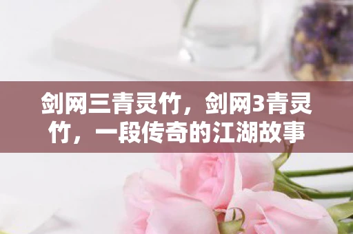 剑网三青灵竹，剑网3青灵竹，一段传奇的江湖故事