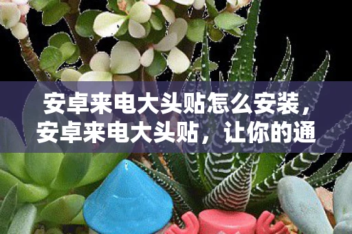 安卓来电大头贴怎么安装，安卓来电大头贴，让你的通讯更加个性化和有趣