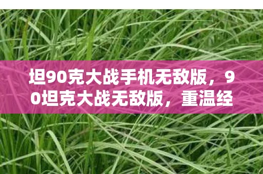 坦90克大战手机无敌版，90坦克大战无敌版，重温经典，再战辉煌