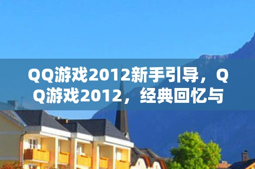 QQ游戏2012新手引导，QQ游戏2012，经典回忆与游戏变迁