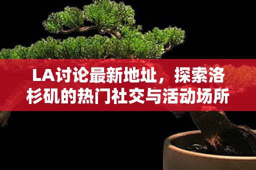 LA讨论最新地址，探索洛杉矶的热门社交与活动场所