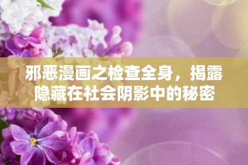 邪恶漫画之检查全身，揭露隐藏在社会阴影中的秘密