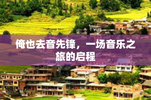 俺也去音先锋，一场音乐之旅的启程