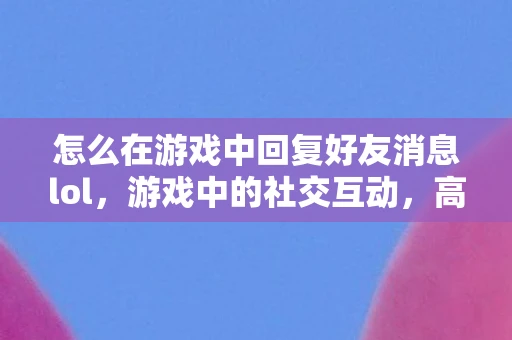 怎么在游戏中回复好友消息lol，游戏中的社交互动，高效回复好友消息的技巧