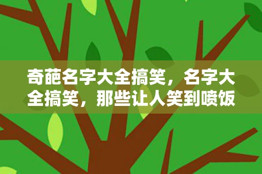 奇葩名字大全搞笑，名字大全搞笑，那些让人笑到喷饭的名字