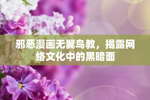 邪恶漫画无翼鸟教，揭露网络文化中的黑暗面